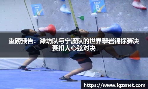 重磅预告：潍坊队与宁波队的世界攀岩锦标赛决赛扣人心弦对决