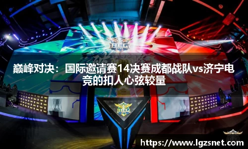 巅峰对决：国际邀请赛14决赛成都战队vs济宁电竞的扣人心弦较量
