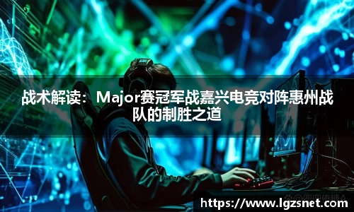 战术解读：Major赛冠军战嘉兴电竞对阵惠州战队的制胜之道
